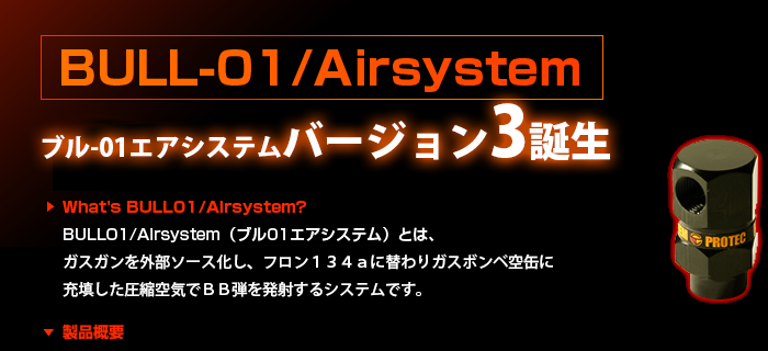 <p>BULL01/Airsystem（ブル01エアシステム）とは、これまでゴミとして廃棄されていたガスボンベの空き缶を再利用し、エアタンクとして使用するガスガン外部ソース用の新しい形のエアシステムです。